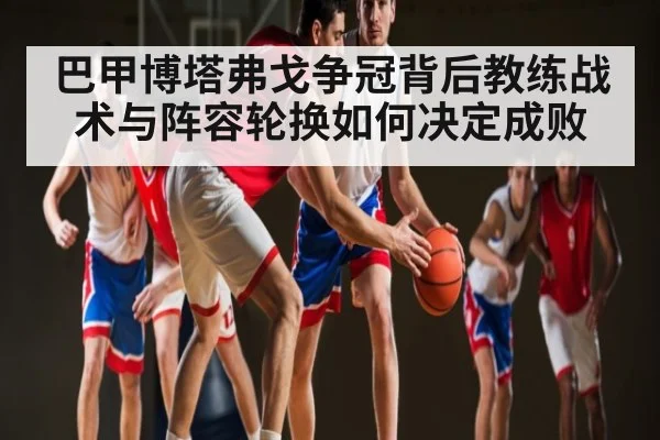 巴甲博塔弗戈争冠背后教练战术与阵容轮换如何决定成败