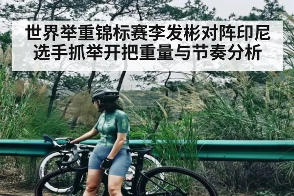 世界举重锦标赛李发彬对阵印尼选手抓举开把重量与节奏分析