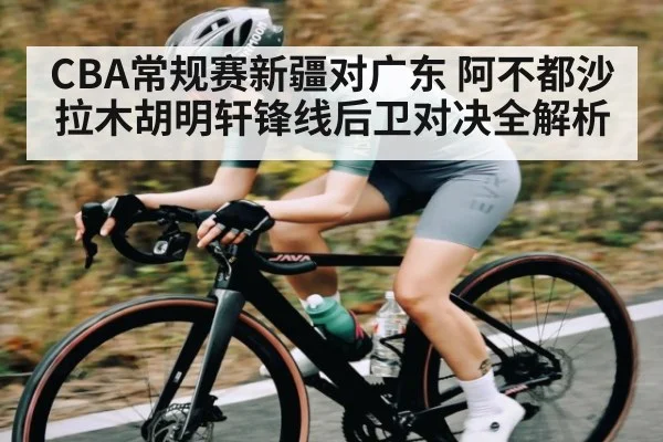 CBA常规赛新疆对广东 阿不都沙拉木胡明轩锋线后卫对决全解析
