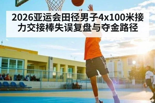 2026亚运会田径男子4x100米接力交接棒失误复盘与夺金路径