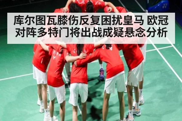 库尔图瓦膝伤反复困扰皇马 欧冠对阵多特门将出战成疑悬念分析